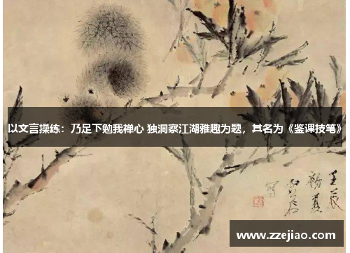 以文言操练：乃足下勉我禅心 独洞察江湖雅趣为题，其名为《鉴课技笔》